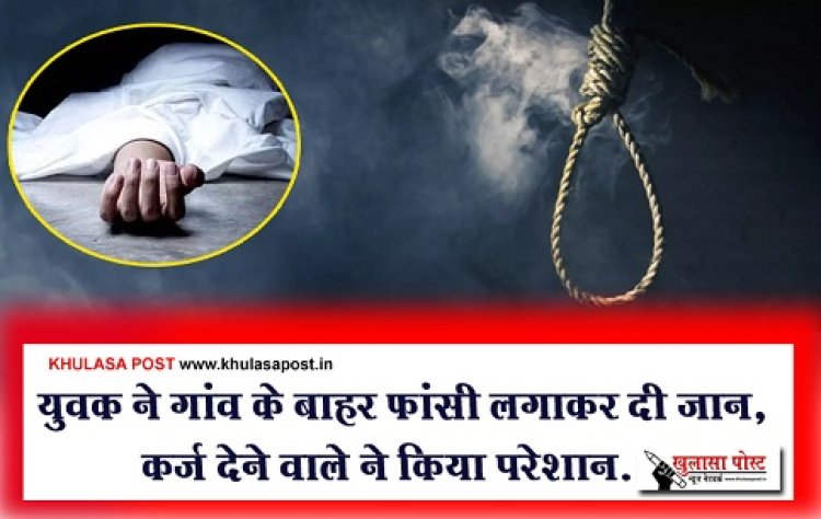 Suicide News : युवक ने गांव के बाहर फांसी लगाकर दी जान, कर्ज देने वाले ने किया परेशान...