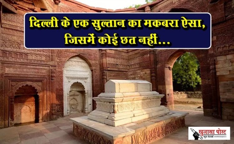 दिल्ली के एक सुल्तान का मकबरा ऐसा, जिसमें कोई छत नहीं...