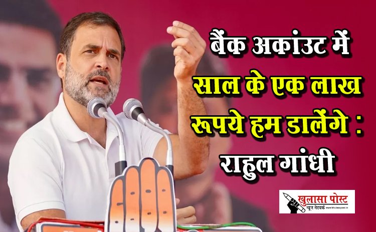  बैंक अकांउट में साल के एक लाख रूपये हम डालेंगे : राहुल गांधी
