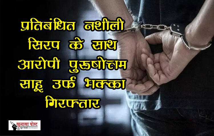 CG News : प्रतिबंधित नशीली सिरप के साथ आरोपी पुरुषोत्तम साहू उर्फ भक्का गिरफ्तार