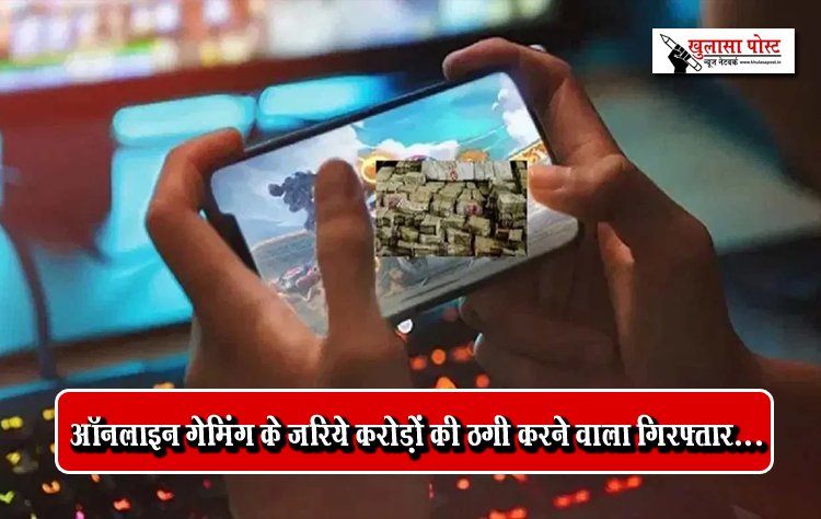 ऑनलाइन गेमिंग के जरिये करोड़ों की ठगी करने वाला गिरफ्तार...