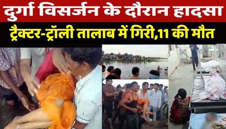 दुर्गा विसर्जन के दौरान तालाब में गिरी ट्रैक्टर-ट्रॉली, 11 श्रद्धालुओं की मौत, 20-25 श्रद्धालु डूबे, मृतकों की उम्र 7 से 25 साल, तीन की हालत गंभीर