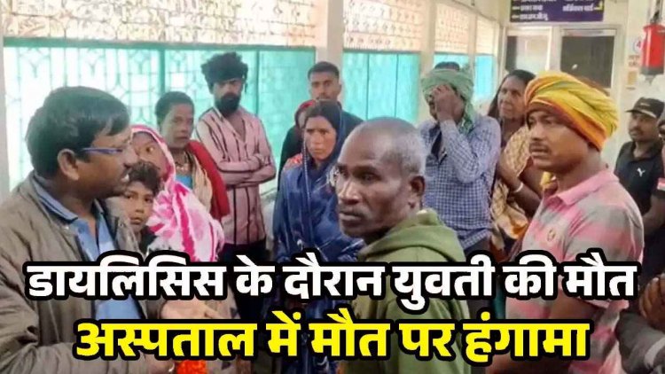 डायलिसिस के दौरान 19 वर्षीय युवती की मौत, जिला अस्पताल में जमकर मचा कोहराम, परिजनों ने लगाया डॉक्टर पर लापरवाही का आरोप