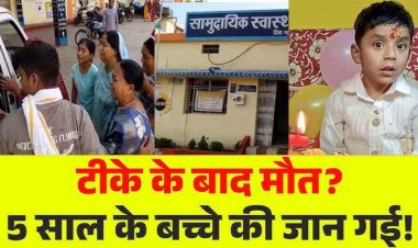 स्वास्थ्य केंद्र में बड़ी लापरवाही, DPT का टीका लगने के 4 घंटे बाद 5 वर्षीय मासूम बच्चे की गई जान, इकलौते बेटे की मौत से परिजनों में भारी आक्रोश