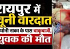 रायपुर में खूनी वारदात, तेलघानी नाका के पास चाकूबाजी में युवक की इलाज के दौरान मौत, CCTV खंगाल रही पुलिस, लोगों में में डर और आक्रोश का माहौल
