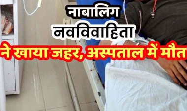 मर्जी के खिलाफ नाबालिग की शादी, परेशान नवविवाहिता ने खाया जहर, पति से कहा-किसी और को प्यार करती हूं, इलाज के दौरान तोड़ा दम