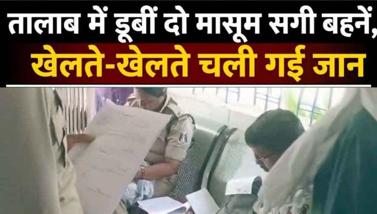 दादी के साथ तालाब गई दो सगी बहनें, खेलते-खेलते गहरे पानी में डूबने से दोनों बहनों की गई जान, परिवार में मचा कोहराम, गांव में पसरा मातम, जांच में जुटी पुलिस 