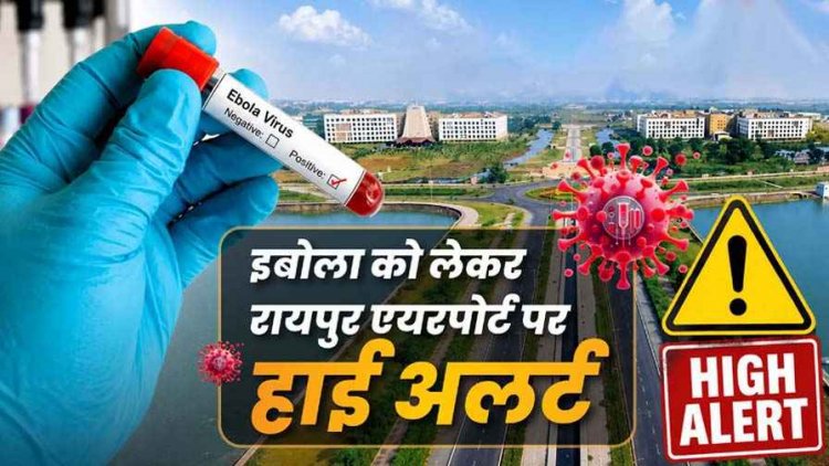 कोरोना के बाद आया नया खतरा!, इबोला वायरस को लेकर छत्तीसगढ़ में अलर्ट, रायपुर एयरपोर्ट पर बढ़ाई गई निगरानी, यात्रियों की जांच जरुरी, एडवाइजरी जारी