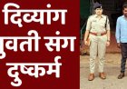 हाथ और दाहिने पैर से दिव्यांग युवती से दुष्कर्म, पुलिस ने फौरन लिया सख्त एक्शन, 24 घंटे में आरोपी सोनू को गिरफ्तार कर भेजा सलाखों के पीछे