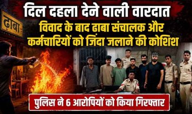 दिल दहला देने वाली वारदात: विवाद के बाद ढाबा संचालक और कर्मचारियों पर पेट्रोल छिड़ककर की जिंदा जलाने की कोशिश, 6 आरोपी गिरफ्तार