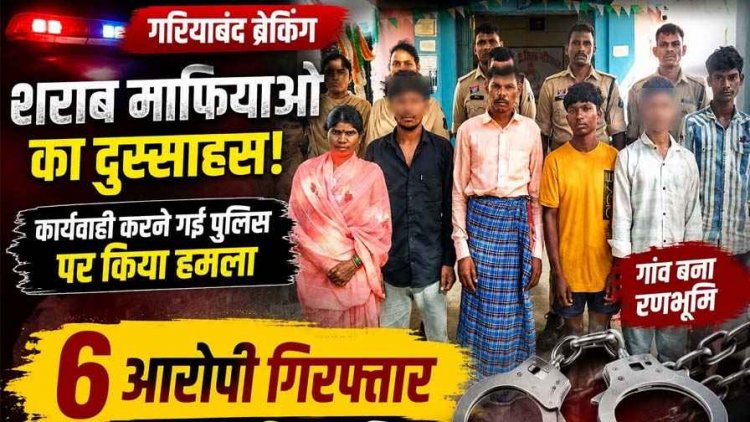 गरियाबंद में अवैध शराब पर कार्रवाई करने पहुंची पुलिस पर रात के अंधेरे में हमला, सुबह एक महिला समेत 6 आरोपी गिरफ्तार, आरोपियों में 1 नाबालिग भी शमिल