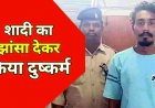 शादी के झांसे में मर्यादा लांघ रही लड़कियां, इसके बाद रेप के आरोप से बर्बाद होती लड़कों की जिंदगी, दुष्कर्म के आरोप में फिर एक युवक हुआ गिरफ्तार