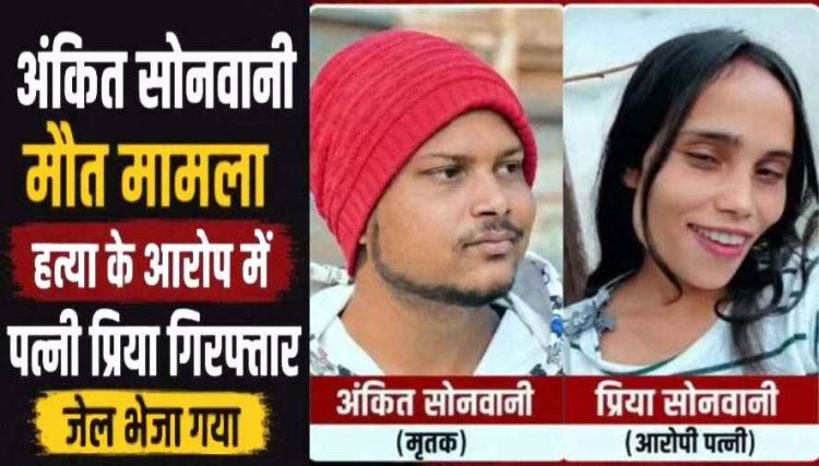 युवक की संदिग्ध मौत पर परिजनों ने जताया पत्नी पर हत्या का संदेह, पुलिस ने आरोपी प्रिया सोनवानी को गिरफ्तार कर भेजा सलाखों के पीछे