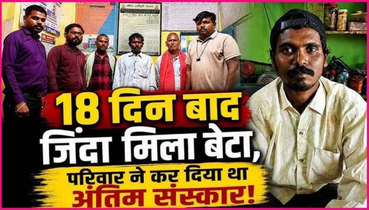 अंतिम संस्कार के 18 दिन बाद अचानक जिंदा घर लौट आया युवक, बेटे को सही सलामत देख परिवार में खुशी की लहर, पुलिस भी हैरान, लाश किसकी थी?