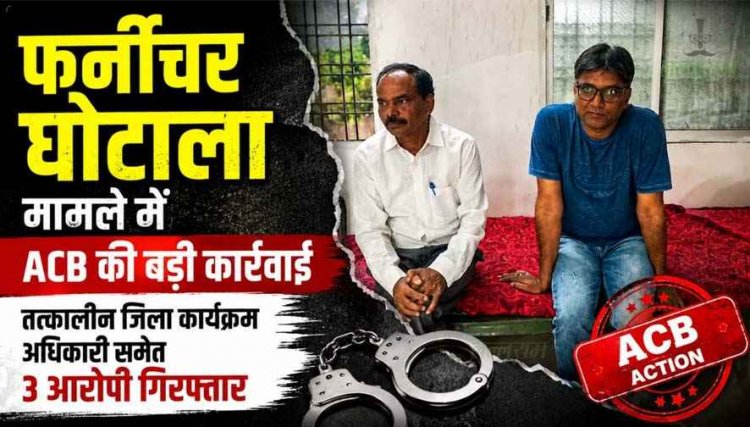 स्कूल फर्नीचर खरीदी घोटाला : ACB की बड़ी कार्रवाई, तत्कालीन मिशन समन्वयक समेत 3 आरोपी गिरफ्तार, पूछताछ जारी, शासन को 67 लाख की क्षति