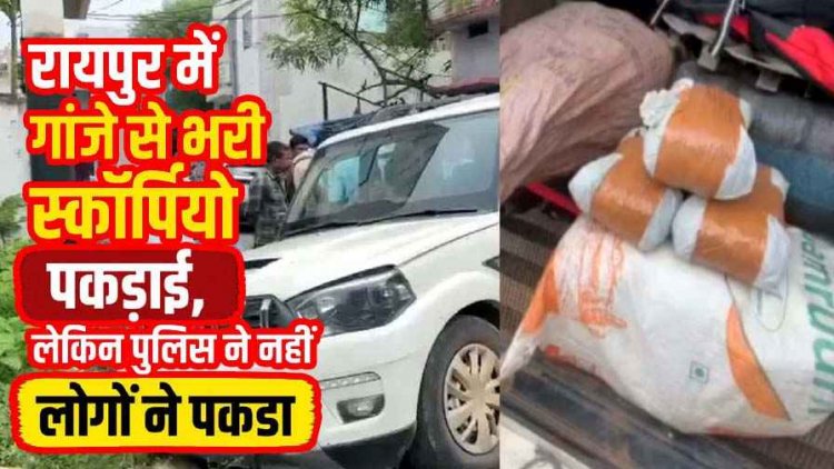 रायपुर में पकड़ाई बड़ी मात्रा में गांजे से भरी स्कॉर्पियो, लेकिन पुलिस ने नहीं लोगों ने पकड़ा, 5 क्विंटल गांजा जब्त, आरोपी चालक गाड़ी छोड़कर फरार