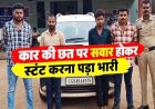 फिल्मी स्टाइल में चलती कार की छत पर सवार होकर स्टंट करना पड़ा भारी, पुलिस ने चार आरोपियों को सिखाया बड़ा सबक, 10 लाख की लक्जरी गाड़ी जब्त