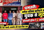 गणेश प्रतिमा खरीदने आए युवक से मारपीट कर लूट की वारदात, 2 आरोपी गिरफ्तार, बाकी आरोपियों की तलाश जारी, रकम बरामद, बाइक और स्कूटी जब्त