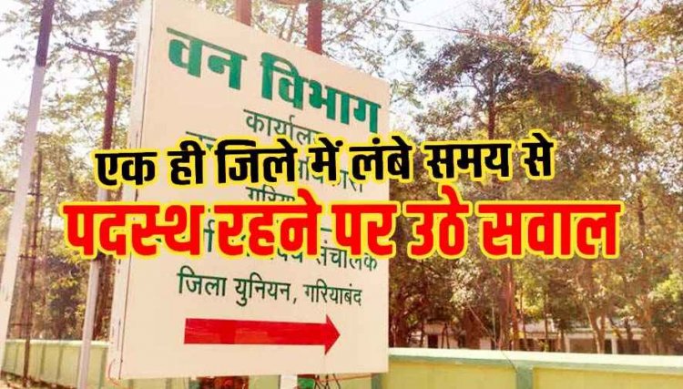 गरियाबंद जिला में 7 साल से जमे उपवनमंडलाधिकारी, पद बदला, लेकिन जिला नहीं, विभागीय हलकों में चर्चा तेज, कठघरे में विभागीय व्यवस्था और तबादला नीति