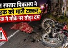 तेज रफ्तार पिकअप ने बाइक को मारी जोरदार टक्कर, हादसे में युवक की दर्दनाक मौत, 2 घायल, घायलों को डायल 112 ने पहुंचाया अस्पताल