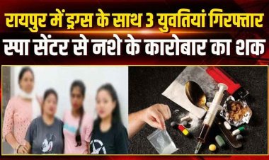 स्पा सेंटर की आड़ में नशे के कारोबार का भंडाफोड़, ग्राहक बनकर पहुंची रायपुर पुलिस,15 ग्राम ड्रग के साथ 3 युवतियां गिरफ्तार, बड़े खुलासे की संभावना