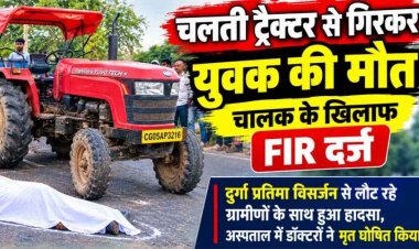 राजिम में चलती ट्रैक्टर से गिरकर दुर्गा प्रतिमा विसर्जन कर गांव लौट रहे युवक की दर्दनाक मौत, चालक के खिलाफ FIR दर्ज, जांच में जुटी पुलिस
