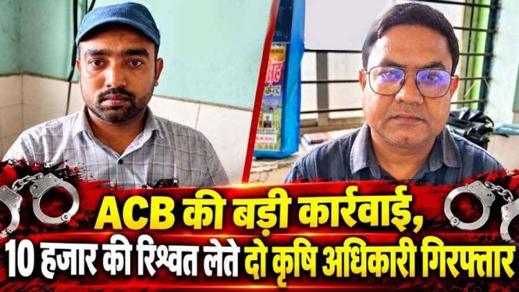 एंटी करप्शन ब्यूरो की बड़ी कार्रवाई, फसल बीमा की राशि दिलाने के बदले मांगी रिश्वत, किसानों से 10 हजार की रिश्वत लेते दो कृषि अधिकारी गिरफ्तार