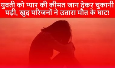 CRIME NEWS: युवती को प्यार की कीमत जान देकर चुकानी पड़ी, खुद परिजनों ने उतारा मौत के घाट!