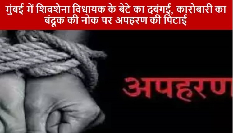 CRIME NEWS: मुंबई में शिवशेना विधायक के बेटे का दबंगई, कारोबारी का बंदूक की नोक पर अपहरण की पिटाई