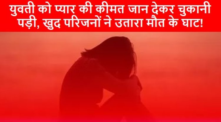 CRIME NEWS: युवती को प्यार की कीमत जान देकर चुकानी पड़ी, खुद परिजनों ने उतारा मौत के घाट!