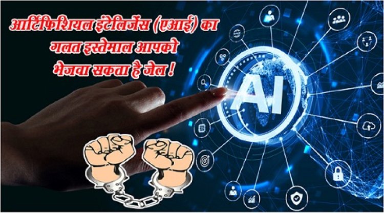 आर्टिफिशियल इंटेलिजेंस (एआई) का गलत इस्तेमाल आपको भेजवा सकता है जेल !