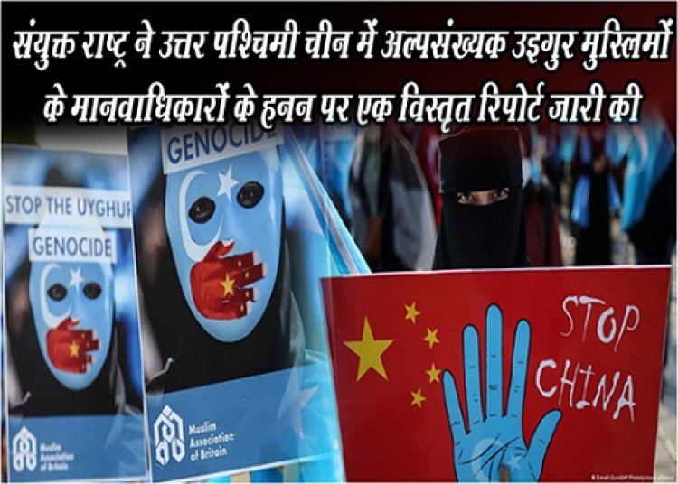 Article : संयुक्त राष्ट्र ने उत्तर पश्चिमी चीन में अल्पसंख्यक उइगुर मुस्लिमों के मानवाधिकारों के हनन पर एक विस्तृत रिपोर्ट जारी की