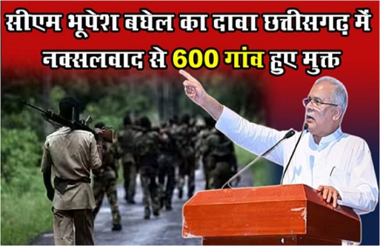 CG News : छत्तीगसढ़ CM भूपेश बघेल ने किया दावा, 600 गांवों से नक्सलवाद का सफाया
