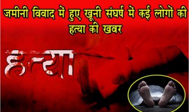UP News : जमीनी विवाद में हुए खूनी संघर्ष में कई लोगों की हत्या की खबर