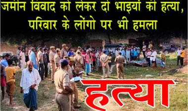 UP News : जमीन विवाद को लेकर दो भाइयों की हत्या, परिवार के लोंगो पर भी हमला 