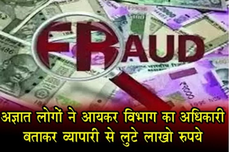अज्ञात लोगों ने आयकर विभाग का अधिकारी बताकर व्यापारी से लुटे लाखो रुपये...