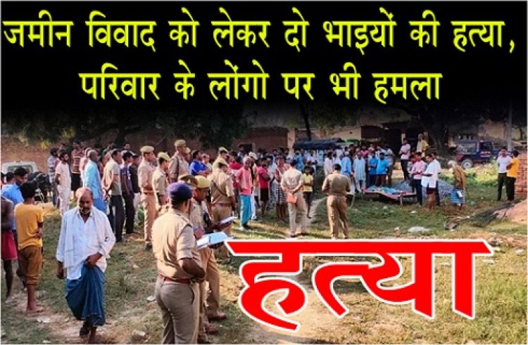 UP News : जमीन विवाद को लेकर दो भाइयों की हत्या, परिवार के लोंगो पर भी हमला 