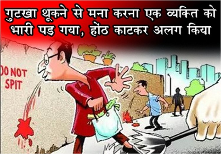 गुटखा थूकने से मना करना एक व्यक्ति को भारी पड़ गया, होंठ काटकर अलग किया...