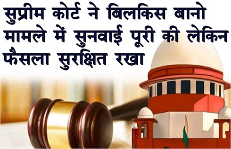सुप्रीम कोर्ट ने बिलकिस बानो मामले में सुनवाई पूरी की लेकिन फैसला सुरक्षित रखा