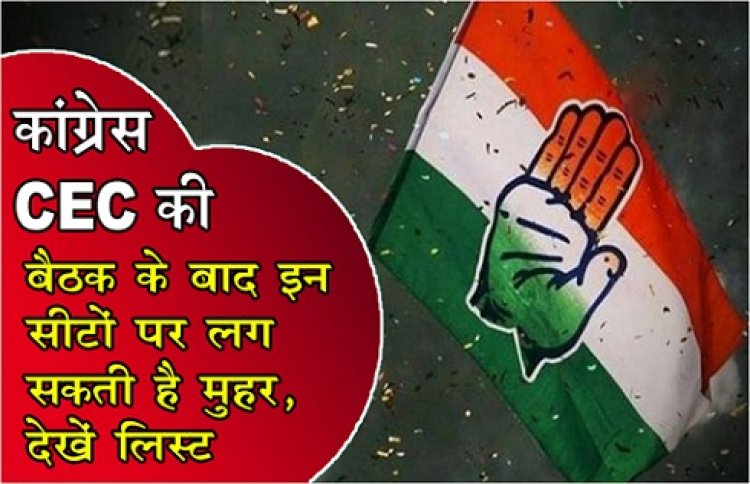 CG News : कांग्रेस CEC की बैठक के बाद इन सीटों पर लग सकती है मुहर, देखें लिस्ट