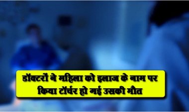 डॉक्टरों ने महिला को इलाज के नाम पर किया टॉर्चर हो गई उसकी मौत