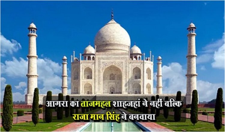 आगरा का ताजमहल शाहजहां ने नहीं बल्कि राजा मान सिंह ने बनवाया..!