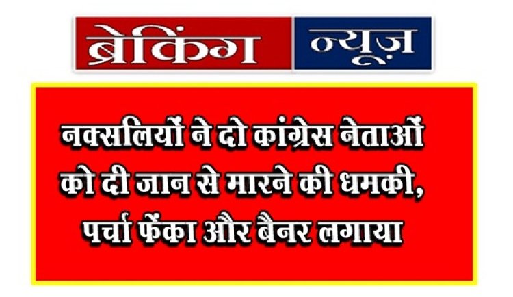 Breaking News : नक्सलियों ने दो कांग्रेस नेताओं को दी जान से मारने की धमकी, पर्चा फेंका और बैनर लगाया 
