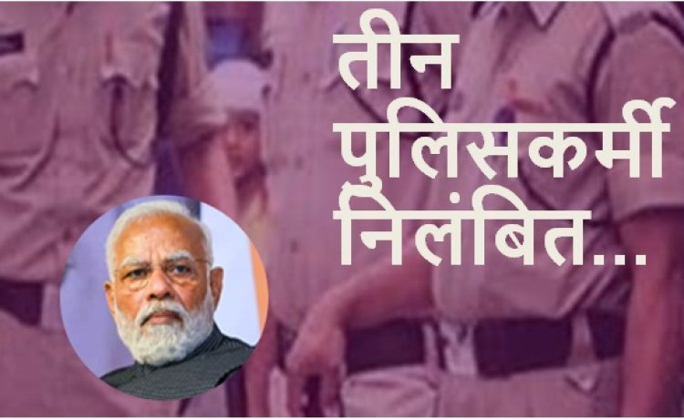 प्रधानमंत्री नरेंद्र मोदी के सुरक्षा में हुई चूक को लेकर तीन पुलिसकर्मी निलंबित