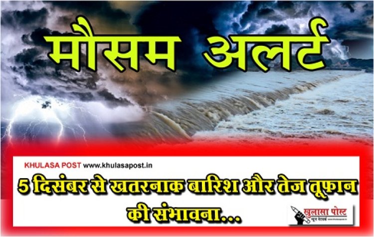 Weather Department : 5 दिसंबर से खतरनाक बारिश और तेज तूफान की संभावना...