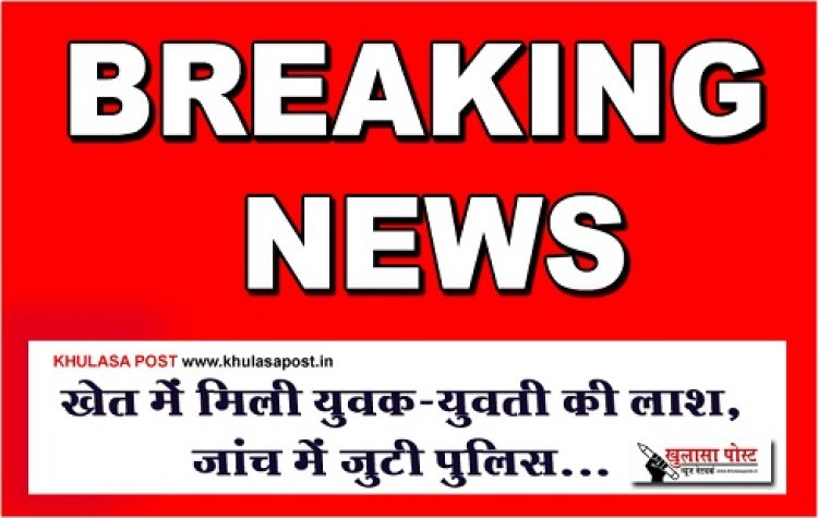 CG BREAKING : खेत में मिली युवक-युवती की लाश, जांच में जुटी पुलिस...
