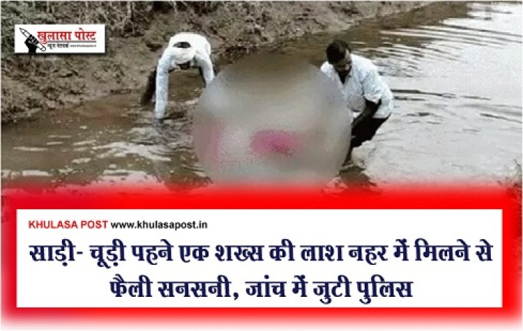साड़ी- चूड़ी पहने एक शख्स की लाश नहर में मिलने से फैली सनसनी, जांच में जुटी पुलिस