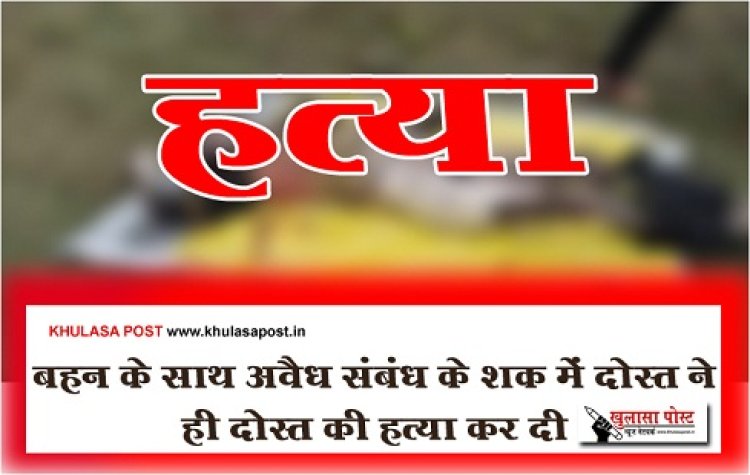 CG News : बहन के साथ अवैध संबंध के शक में दोस्त ने ही दोस्त की हत्या कर दी