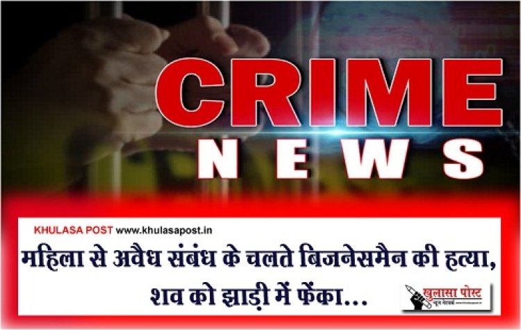 Crime News :  महिला से अवैध संबंध के चलते बिजनेसमैन की हत्या, शव को झाड़ी में फेंका...