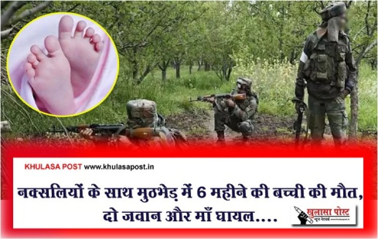 CG News : नक्सलियों के साथ मुठभेड़ में 6 महीने की बच्ची की मौत, दो जवान और माँ घायल....